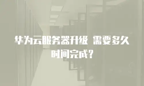 华为云服务器升级 需要多久时间完成？