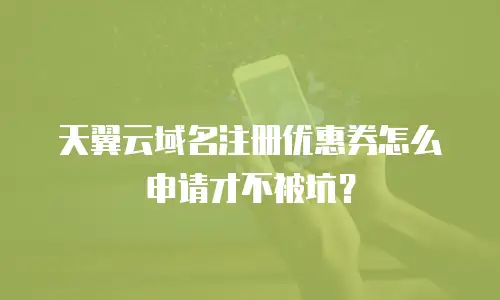 天翼云域名注册优惠券怎么申请才不被坑？