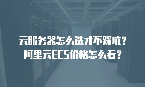 云服务器怎么选才不踩坑？阿里云ECS价格怎么看？