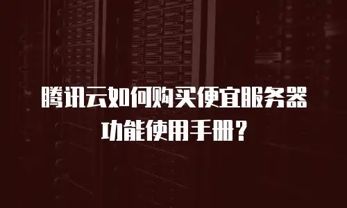 腾讯云如何购买便宜服务器功能使用手册？