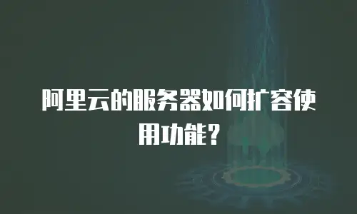 阿里云的服务器如何扩容使用功能？