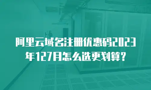 阿里云域名注册优惠码2023年127月怎么选更划算？
