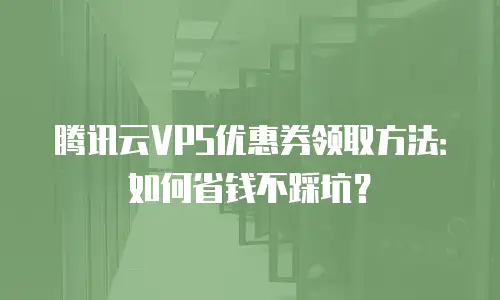 腾讯云VPS优惠券领取方法：如何省钱不踩坑？