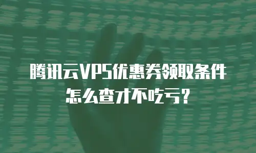 腾讯云VPS优惠券领取条件怎么查才不吃亏？