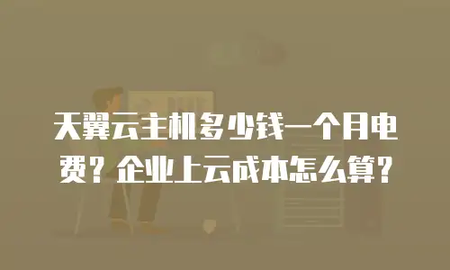 天翼云主机多少钱一个月电费？企业上云成本怎么算？