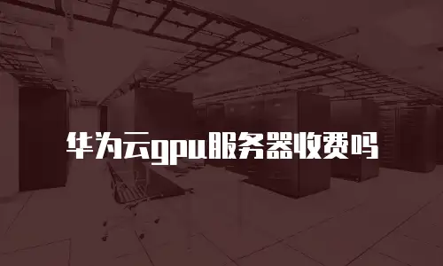 华为云gpu服务器收费吗