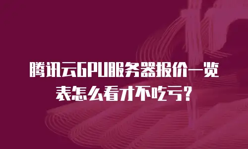 腾讯云GPU服务器报价一览表怎么看才不吃亏？