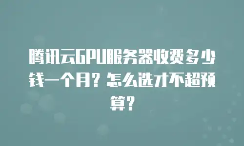 腾讯云GPU服务器收费多少钱一个月？怎么选才不超预算？