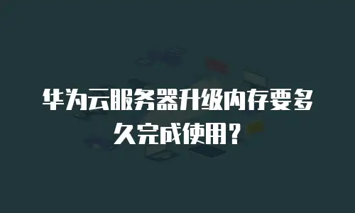 华为云服务器升级内存要多久完成使用？