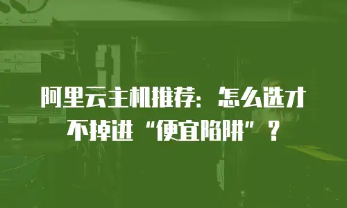 阿里云主机推荐：怎么选才不掉进“便宜陷阱”？