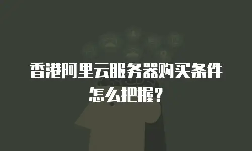 香港阿里云服务器购买条件怎么把握？