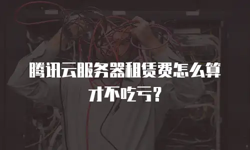 腾讯云服务器租赁费怎么算才不吃亏？