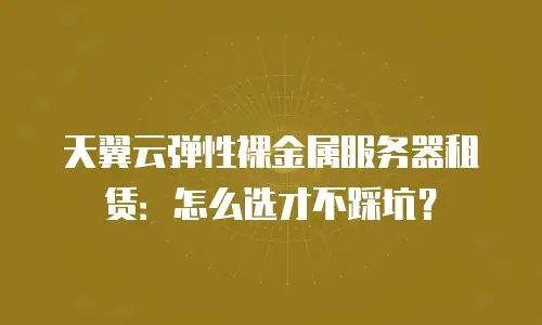 天翼云弹性裸金属服务器租赁：怎么选才不踩坑？