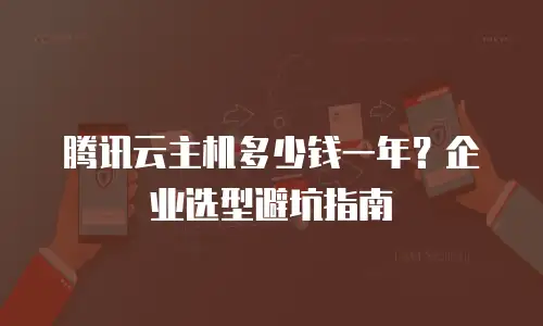 腾讯云主机多少钱一年？企业选型避坑指南