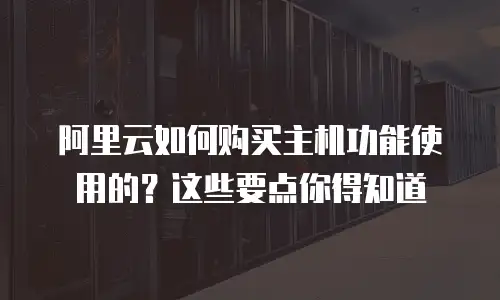 阿里云如何购买主机功能使用的？这些要点你得知道
