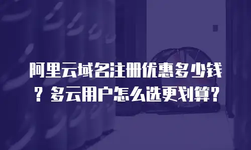 阿里云域名注册优惠多少钱？多云用户怎么选更划算？