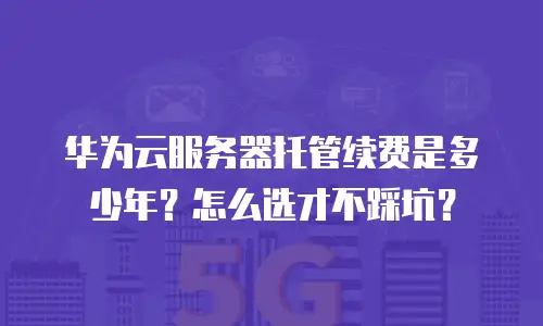 华为云服务器托管续费是多少年？怎么选才不踩坑？