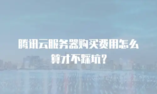 腾讯云服务器购买费用怎么算才不踩坑？