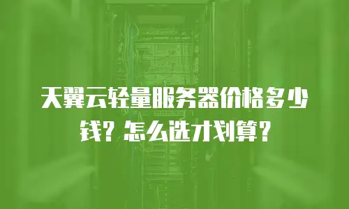 天翼云轻量服务器价格多少钱？怎么选才划算？