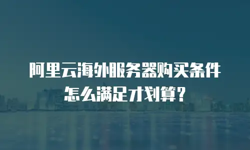 阿里云海外服务器购买条件怎么满足才划算？