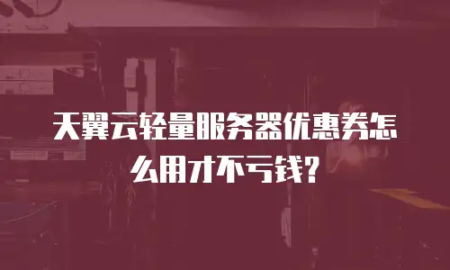 天翼云轻量服务器优惠券怎么用才不亏钱？