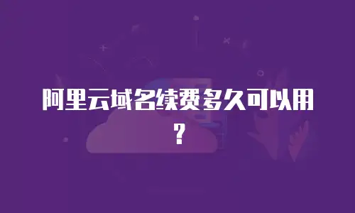 阿里云域名续费多久可以用？