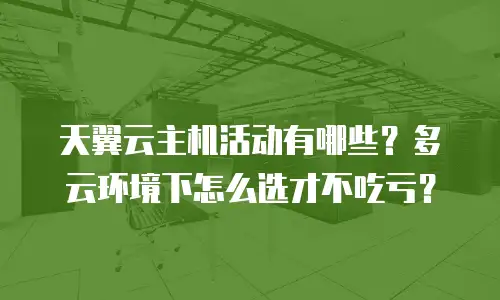 天翼云主机活动有哪些？多云环境下怎么选才不吃亏？