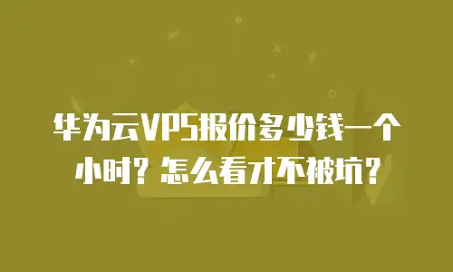 华为云VPS报价多少钱一个小时？怎么看才不被坑？