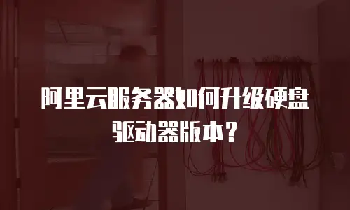 阿里云服务器如何升级硬盘驱动器版本？