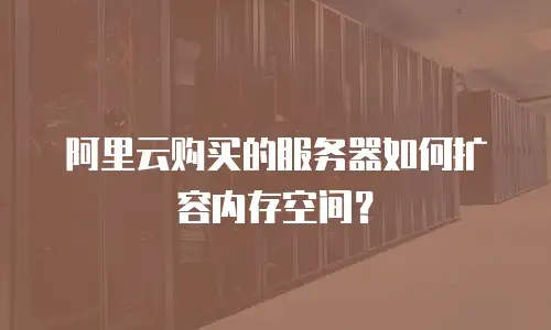 阿里云购买的服务器如何扩容内存空间？