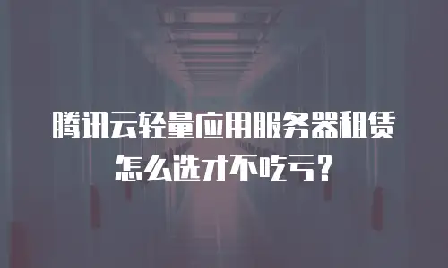 腾讯云轻量应用服务器租赁怎么选才不吃亏？