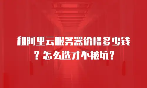 租阿里云服务器价格多少钱？怎么选才不被坑？