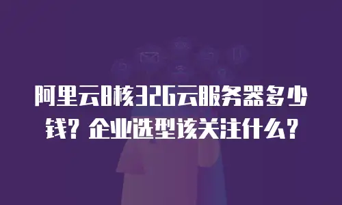 阿里云8核32G云服务器多少钱？企业选型该关注什么？