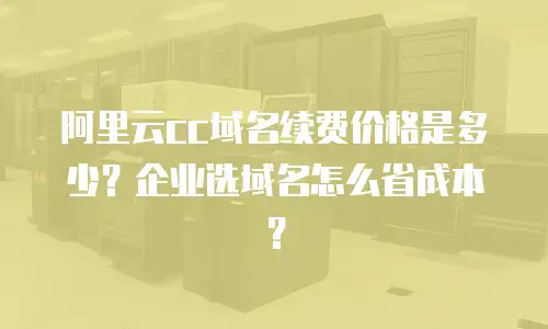 阿里云cc域名续费价格是多少？企业选域名怎么省成本？