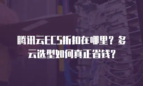 腾讯云ECS折扣在哪里？多云选型如何真正省钱？