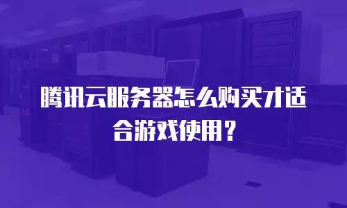 腾讯云服务器怎么购买才适合游戏使用？