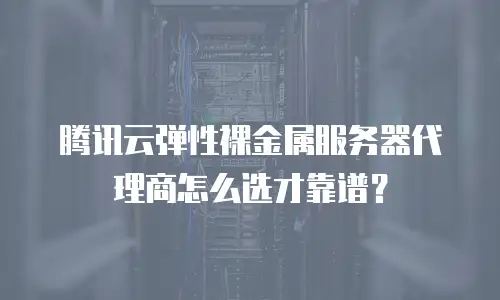 腾讯云弹性裸金属服务器代理商怎么选才靠谱？