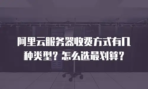 阿里云服务器收费方式有几种类型？怎么选最划算？