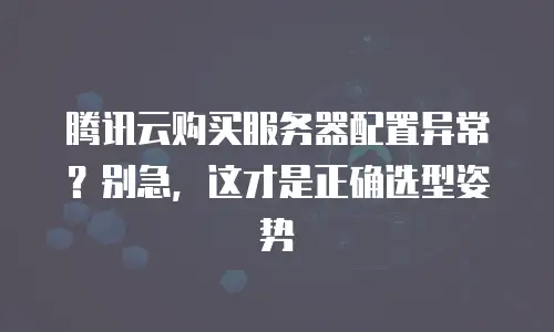 腾讯云购买服务器配置异常？别急，这才是正确选型姿势