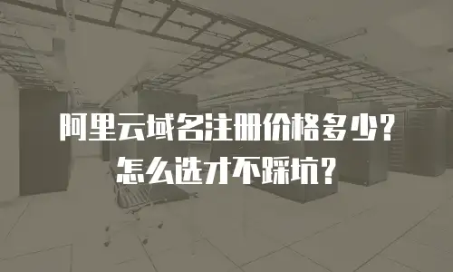 阿里云域名注册价格多少？怎么选才不踩坑？
