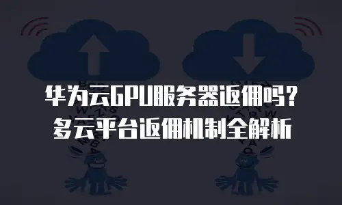 华为云GPU服务器返佣吗？多云平台返佣机制全解析