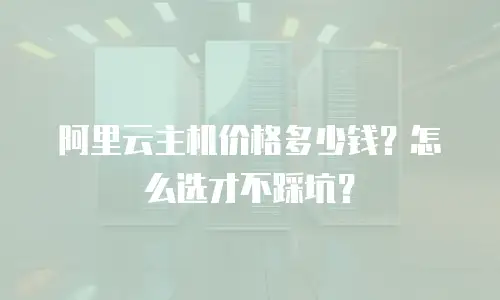 阿里云主机价格多少钱？怎么选才不踩坑？
