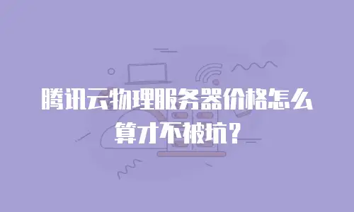 腾讯云物理服务器价格怎么算才不被坑？