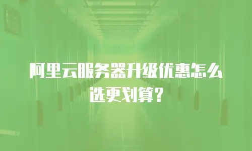 阿里云服务器升级优惠怎么选更划算？