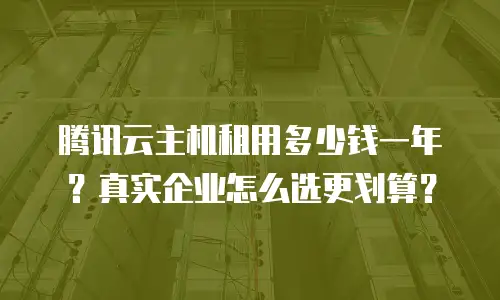 腾讯云主机租用多少钱一年？真实企业怎么选更划算？
