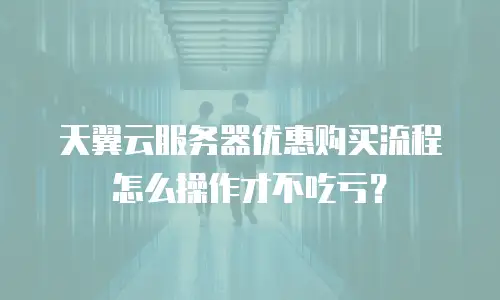 天翼云服务器优惠购买流程怎么操作才不吃亏？