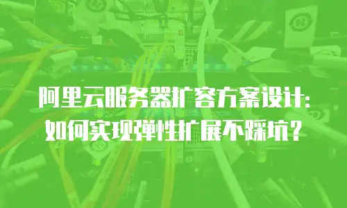 阿里云服务器扩容方案设计：如何实现弹性扩展不踩坑？
