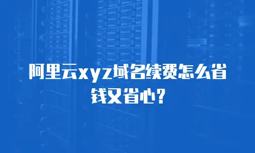 阿里云xyz域名续费怎么省钱又省心？