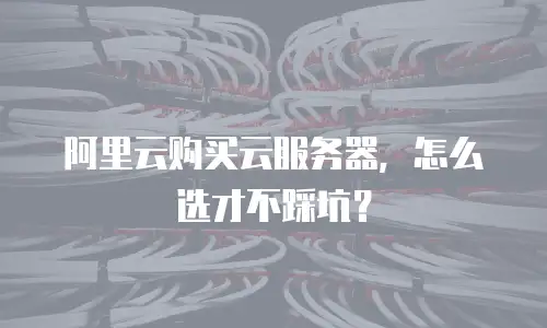 阿里云购买云服务器，怎么选才不踩坑？