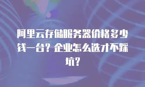 阿里云存储服务器价格多少钱一台？企业怎么选才不踩坑？